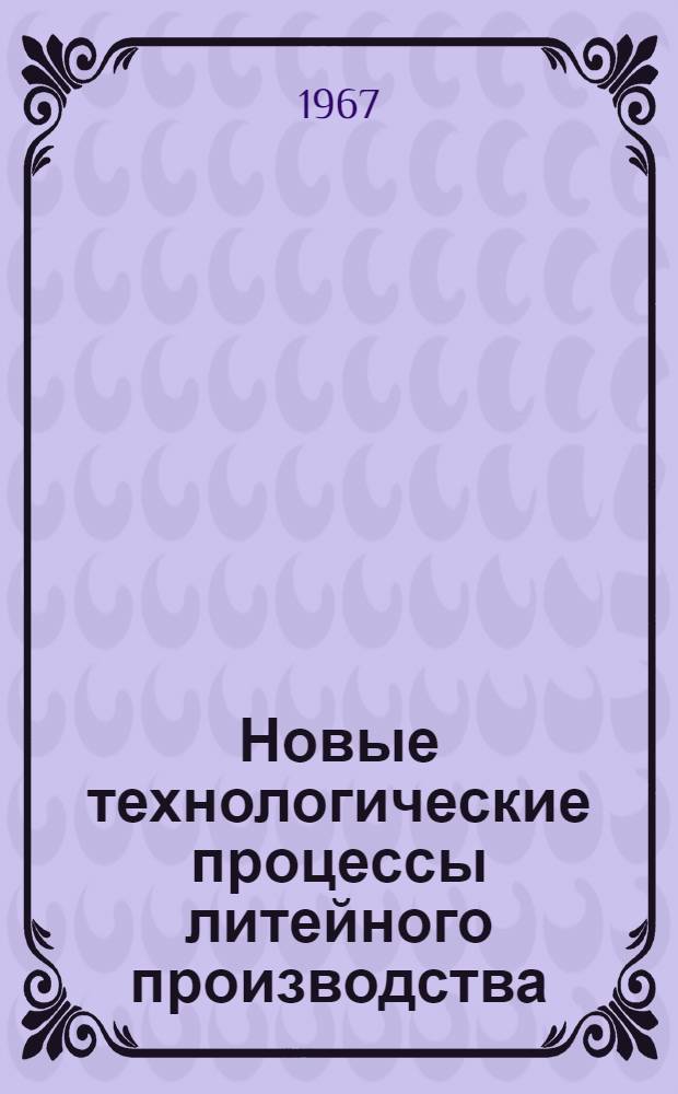 Новые технологические процессы литейного производства : Материалы XXI всесоюз. науч.-техн. конференции, провед. в г. Харькове 17-20 мая 1966 г. Ч. 1
