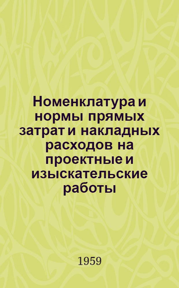 Номенклатура и нормы прямых затрат и накладных расходов на проектные и изыскательские работы : Утв. 20/II 1959 г.