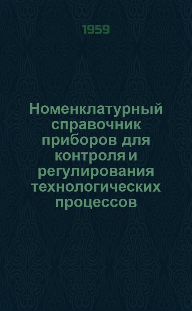 Номенклатурный справочник приборов для контроля и регулирования технологических процессов : [В 10 вып.] Вып. 1-. Вып. 11 : Приборы, подлежащие освоению в 1959-1960 гг.