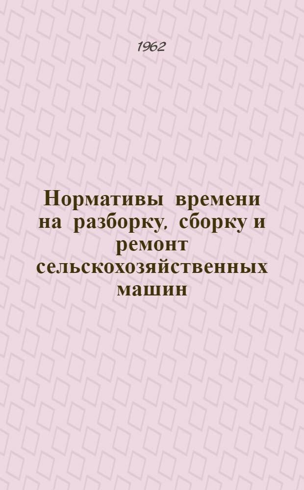 Нормативы времени на разборку, сборку и ремонт сельскохозяйственных машин : Ч. 1-. Ч. 1