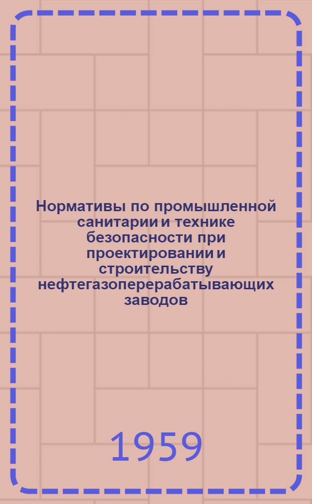 Нормативы по промышленной санитарии и технике безопасности при проектировании и строительству нефтегазоперерабатывающих заводов : [Утв. 2/IV 1959 г.] Ч. 1-. Ч. 1 : Территория, здания, бытовые помещения, отопление и вентиляция
