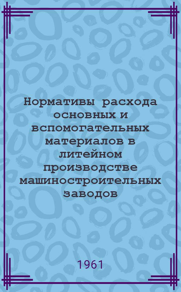 Нормативы расхода основных и вспомогательных материалов в литейном производстве машиностроительных заводов : Ч. 1-. Ч. 1 : Нормативы расхода основных и вспомогательных материалов в производстве чугунного литья