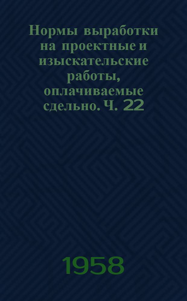 Нормы выработки на проектные и изыскательские работы, оплачиваемые сдельно. Ч. 22 : Железные дороги, мосты, тоннели