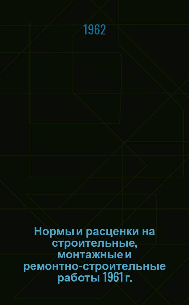 Нормы и расценки на строительные, монтажные и ремонтно-строительные работы 1961 г.