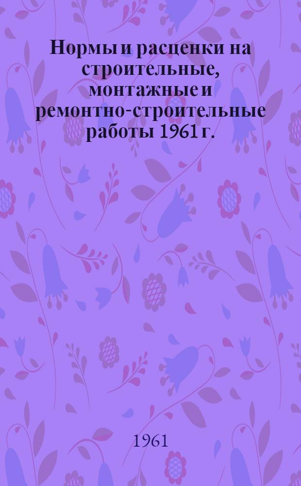 Нормы и расценки на строительные, монтажные и ремонтно-строительные работы 1961 г.