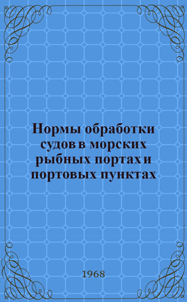 Нормы обработки судов в морских рыбных портах и портовых пунктах : Утв. 13/XII 1967 г. : Введ. в действие с 1 апр. 1968 г.