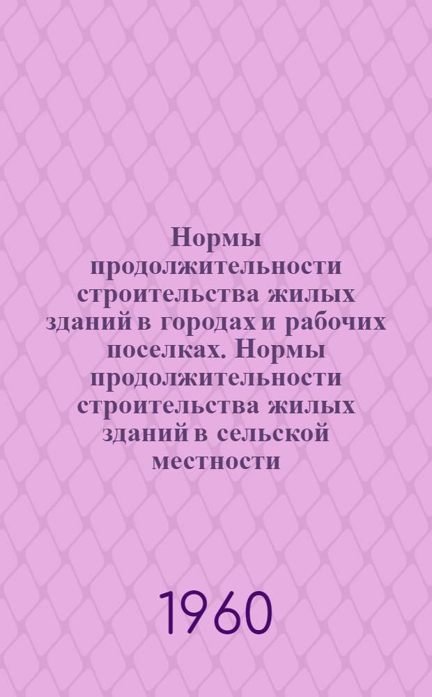 Нормы продолжительности строительства жилых зданий в городах и рабочих поселках. Нормы продолжительности строительства жилых зданий в сельской местности : [Срок введения 1 июля 1960 г.]