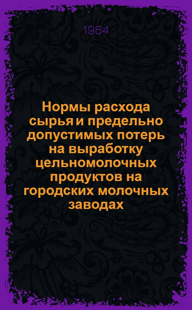 Нормы расхода сырья и предельно допустимых потерь на выработку цельномолочных продуктов на городских молочных заводах : Утв. 10/X 1964 г.
