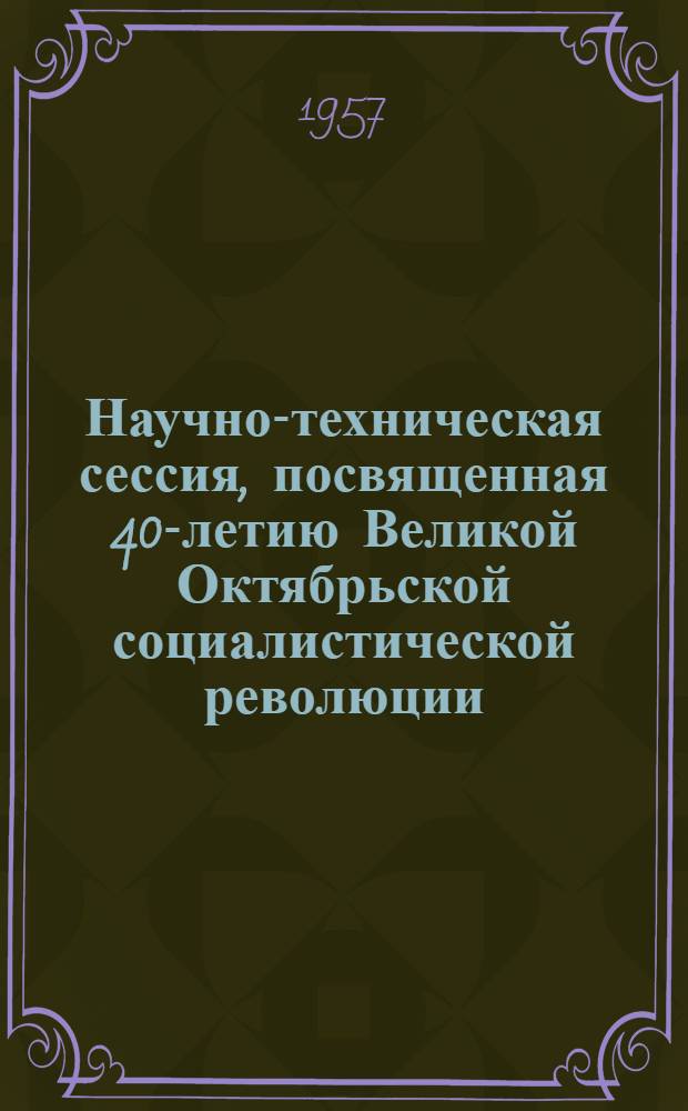 Научно-техническая сессия, посвященная 40-летию Великой Октябрьской социалистической революции : Краткое содерж. докладов Вып. 1-. Вып. 1