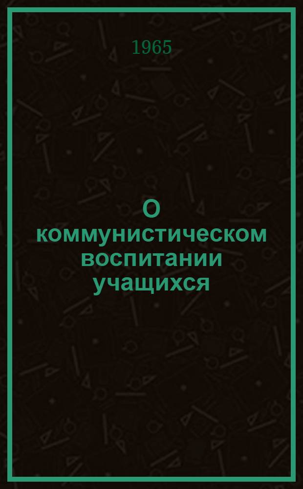 О коммунистическом воспитании учащихся : (Сборник статей) Вып. 1-. Вып. 1