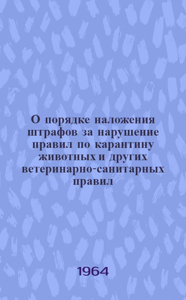О порядке наложения штрафов за нарушение правил по карантину животных и других ветеринарно-санитарных правил, предусмотренных Ветеринарным уставом СССР, а также решений местных Советов депутатов трудящихся и их исполнительных комитетов по вопросам борьбы с эпизоотиями : Сборник