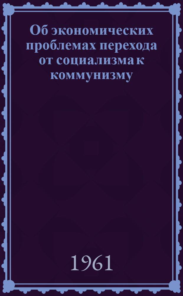 Об экономических проблемах перехода от социализма к коммунизму : Сборник статей
