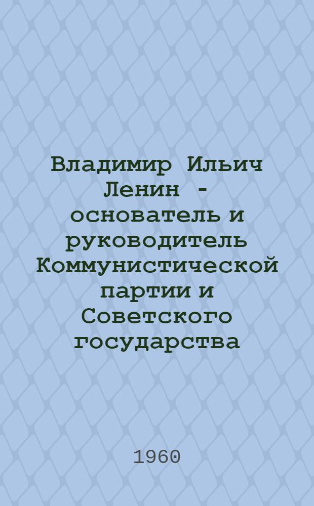 Владимир Ильич Ленин - основатель и руководитель Коммунистической партии и Советского государства : Стенограмма публ. лекции, прочит. в Кремлевском театре в Москве : (Из цикла "Ленинские чтения")