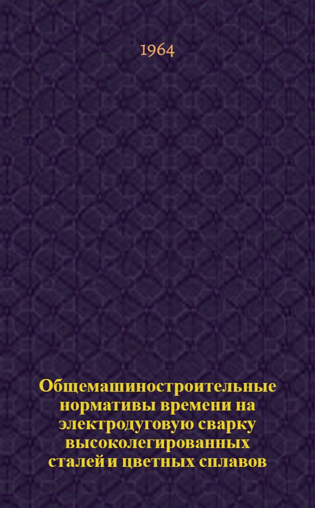 Общемашиностроительные нормативы времени на электродуговую сварку высоколегированных сталей и цветных сплавов : Кн. 1-. Кн. 1 : Единичное, мелкосерийное и серийное производство