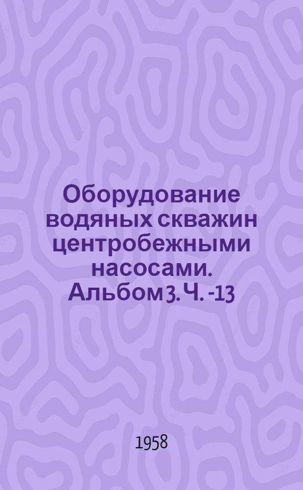 Оборудование водяных скважин центробежными насосами. Альбом 3. Ч. 1-[13]