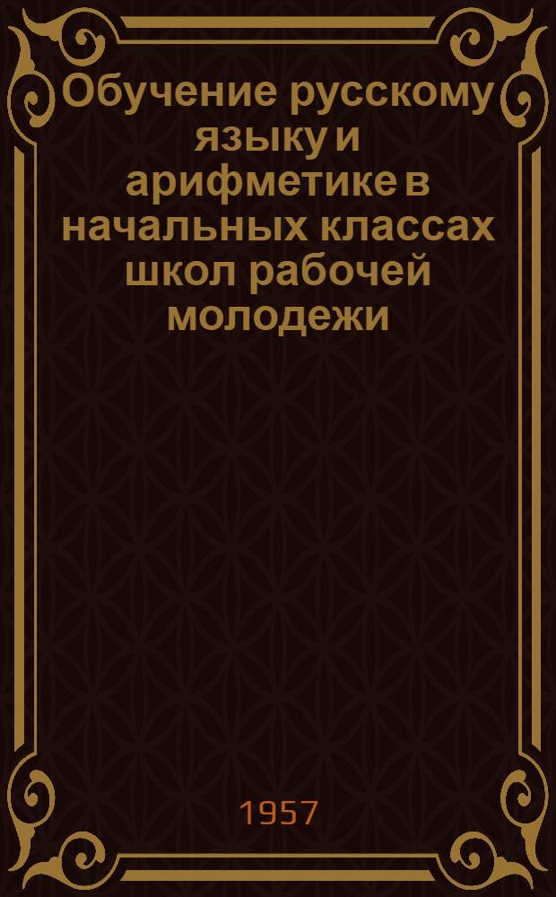 Обучение русскому языку и арифметике в начальных классах школ рабочей молодежи : Метод. пособие Вып. 1-. Вып. 1