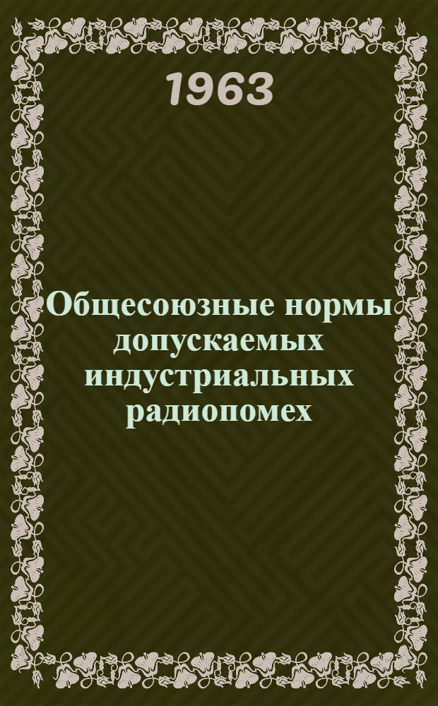 Общесоюзные нормы допускаемых индустриальных радиопомех : Утв. 29/XII 1962 г. : Срок введения 1 июля 1963 г.