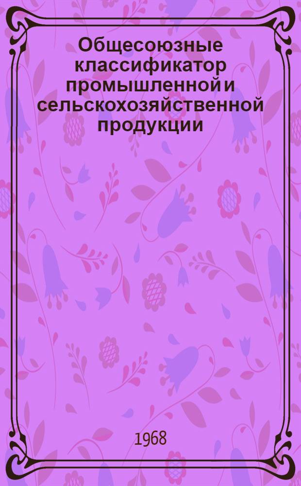 Общесоюзные классификатор промышленной и сельскохозяйственной продукции : Высш. классификац. группировки : Т. 1-