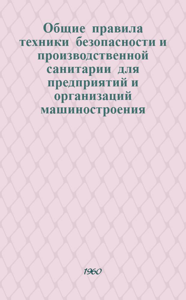 Общие правила техники безопасности и производственной санитарии для предприятий и организаций машиностроения : Утв. 29/IX 1958 г