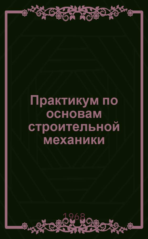 Практикум по основам строительной механики : Учеб. пособие для студентов 3 курса специальности "Инж. геодезия" Новосиб. ин-та инженеров геодезии, аэрофотосъемки и картографии : Вып. 1-