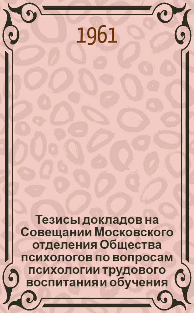 Тезисы докладов на Совещании Московского отделения Общества психологов по вопросам психологии трудового воспитания и обучения. Январь 1961 г.
