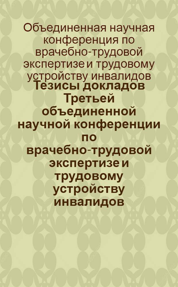 Тезисы докладов Третьей объединенной научной конференции по врачебно-трудовой экспертизе и трудовому устройству инвалидов. 27-28 июня 1958 г.