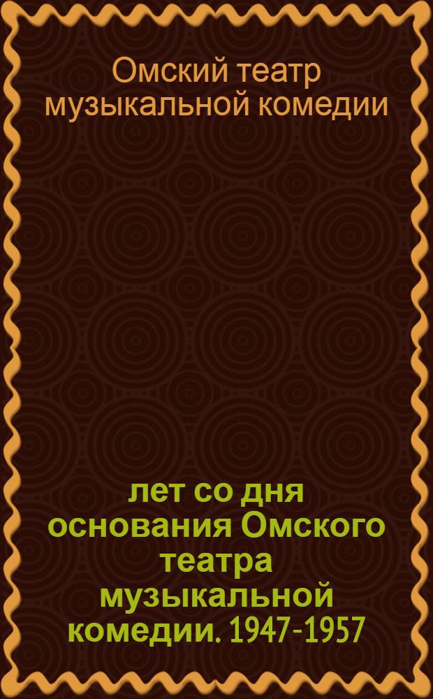 10 лет со дня основания Омского театра музыкальной комедии. 1947-1957 : Статья о работе театра и программа торжеств. вечера