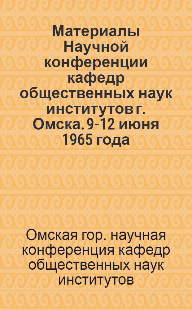 Материалы Научной конференции кафедр общественных наук институтов г. Омска. [9-12 июня 1965 года]