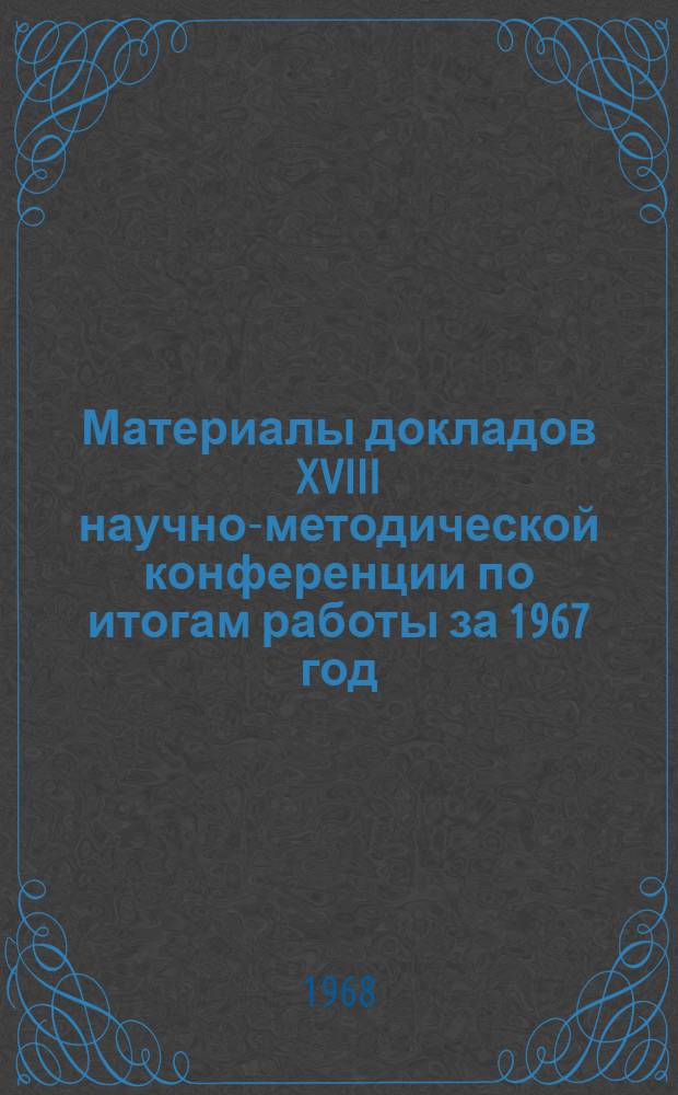 Материалы докладов XVIII научно-методической конференции по итогам работы за 1967 год