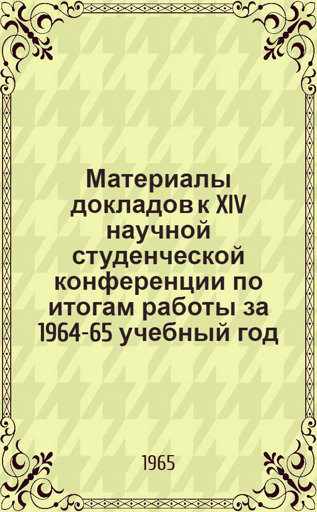 Материалы докладов к XIV научной студенческой конференции по итогам работы за 1964-65 учебный год