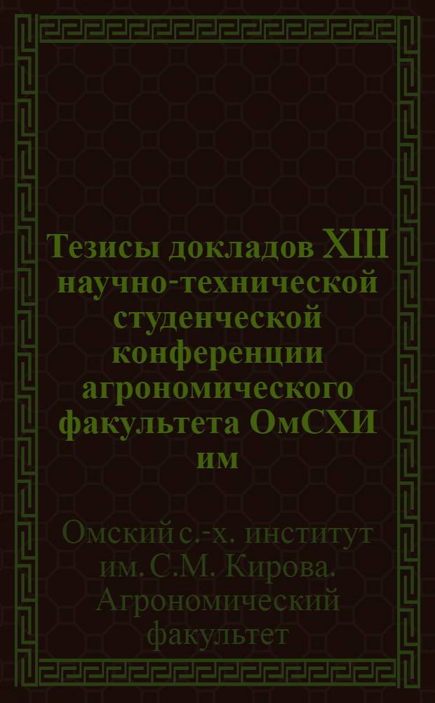 Тезисы докладов XIII научно-технической студенческой конференции агрономического факультета ОмСХИ им. С.М. Кирова
