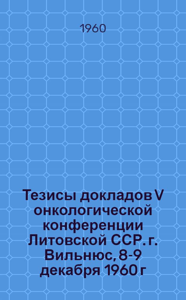 Тезисы докладов V онкологической конференции Литовской ССР. г. Вильнюс, 8-9 декабря 1960 г.