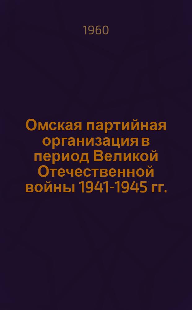 Омская партийная организация в период Великой Отечественной войны 1941-1945 гг. : В 2 т. : Т. 1-2
