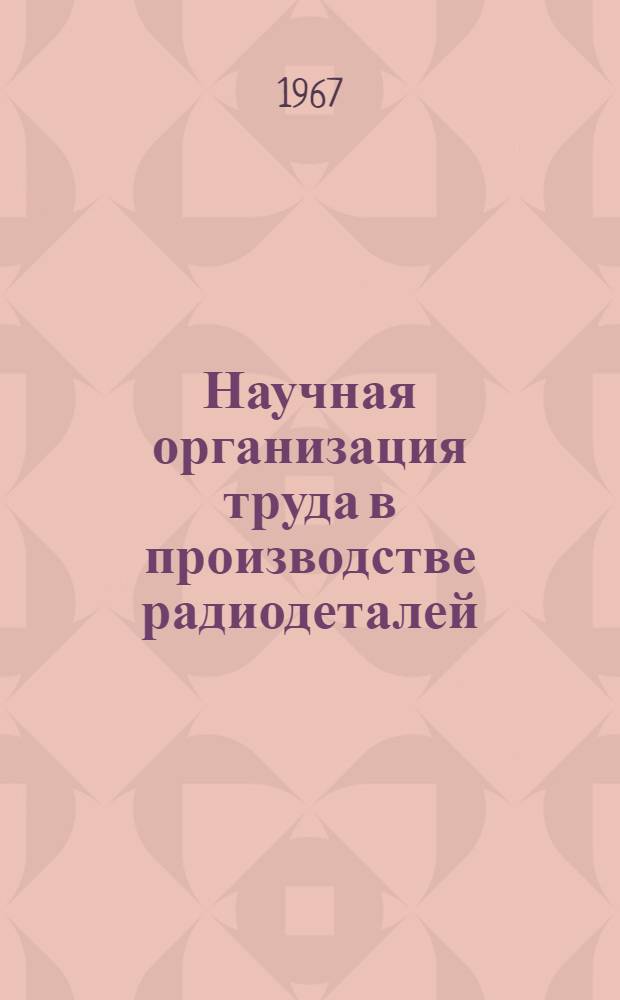 Научная организация труда в производстве радиодеталей : (Материалы к предстоящей IV юбилейной науч.-техн. конференции)