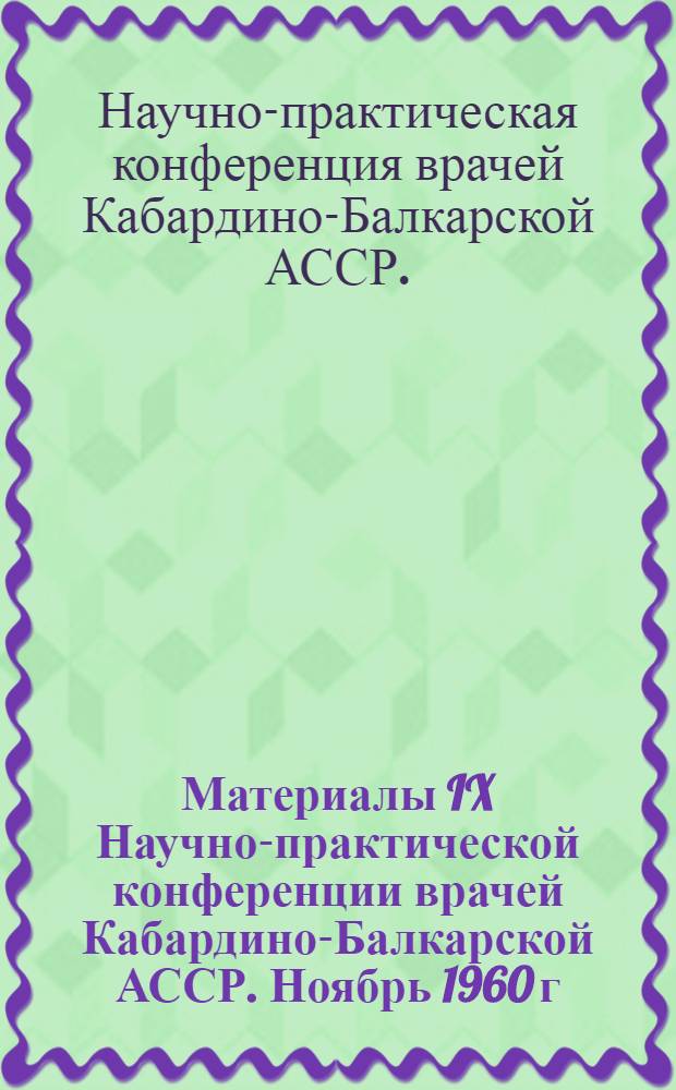 Материалы IX Научно-практической конференции врачей Кабардино-Балкарской АССР. Ноябрь 1960 г.