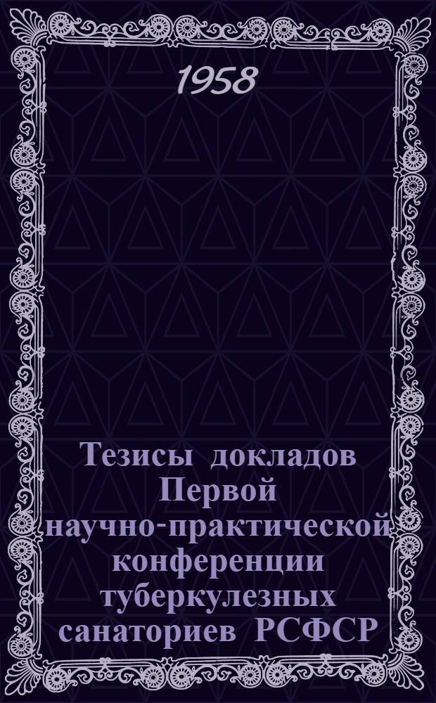 Тезисы докладов Первой научно-практической конференции туберкулезных санаториев РСФСР. 8-11 апреля 1958 г. (г. Рязань)