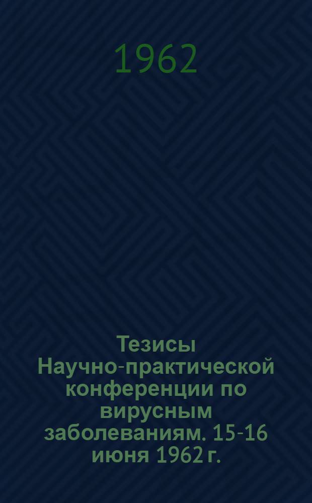 Тезисы Научно-практической конференции по вирусным заболеваниям. 15-16 июня 1962 г.