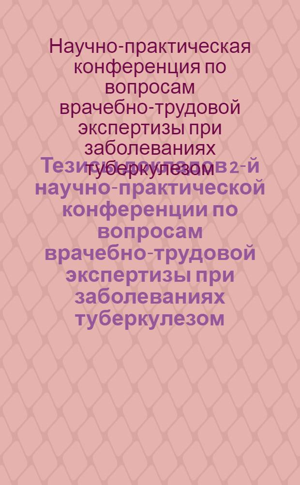 Тезисы докладов 2-й научно-практической конференции по вопросам врачебно-трудовой экспертизы при заболеваниях туберкулезом. Май 1961 г.