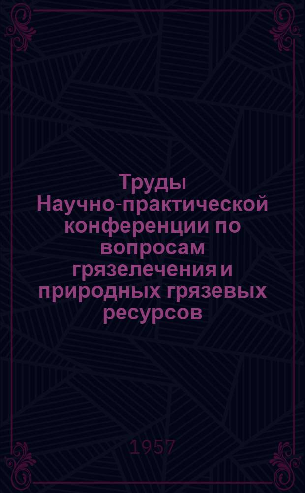 Труды Научно-практической конференции по вопросам грязелечения и природных грязевых ресурсов. 22-24 сентября 1957 г.