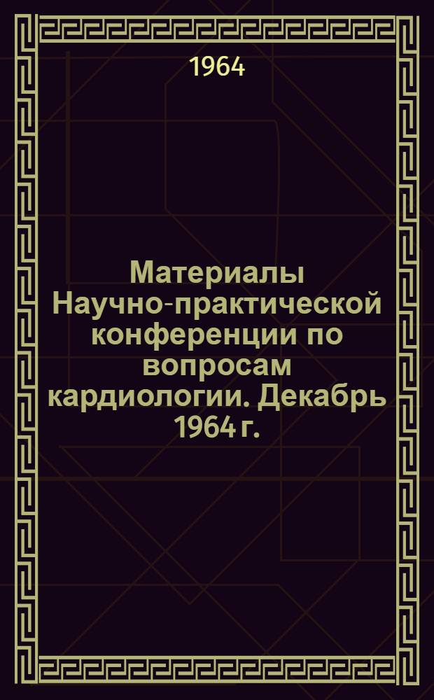 Материалы Научно-практической конференции по вопросам кардиологии. Декабрь 1964 г. : (Тезисы докладов)