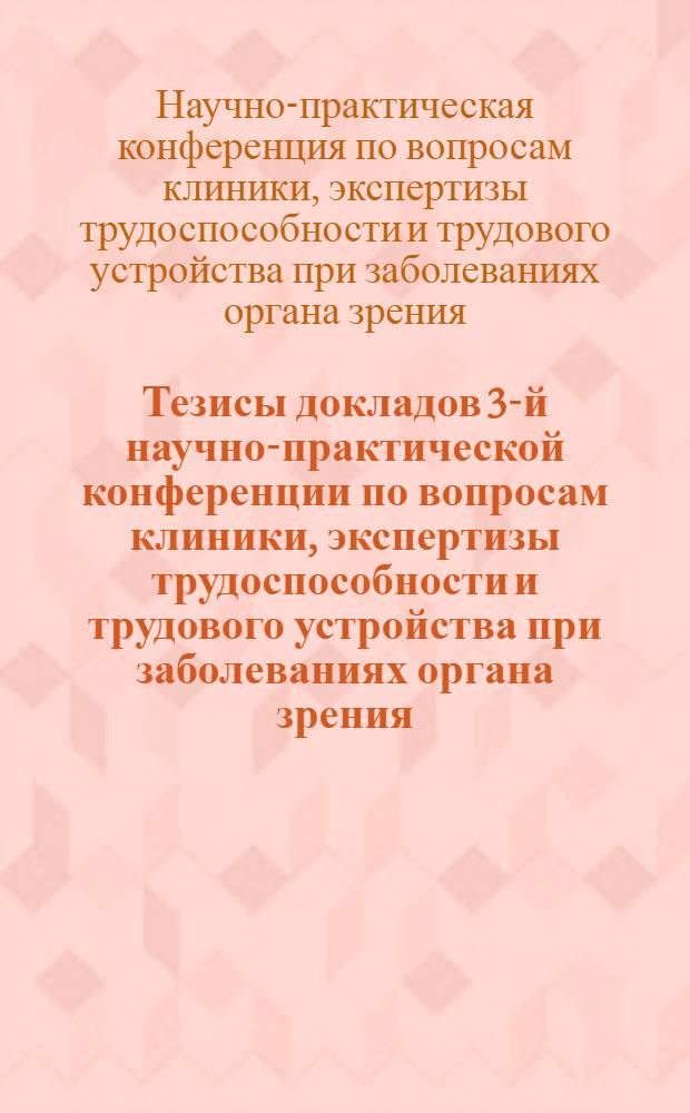 Тезисы докладов 3-й научно-практической конференции по вопросам клиники, экспертизы трудоспособности и трудового устройства при заболеваниях органа зрения. 5-7 мая 1966 г.
