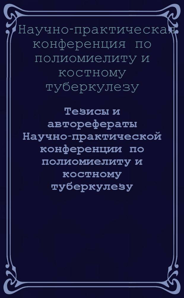 Тезисы и авторефераты Научно-практической конференции по полиомиелиту и костному туберкулезу. Август. 1959 г.