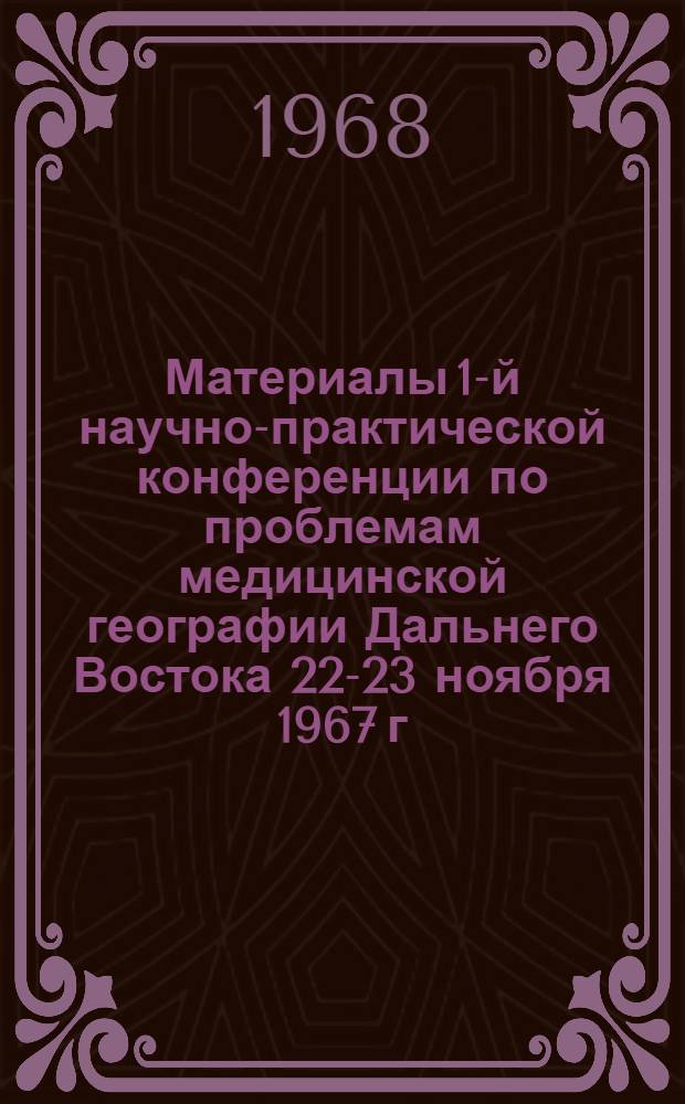 Материалы 1-й научно-практической конференции по проблемам медицинской географии Дальнего Востока [22-23 ноября 1967 г.]