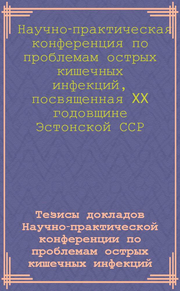 Тезисы докладов Научно-практической конференции по проблемам острых кишечных инфекций, посвященной XX годовщине Эстонской ССР 21-22 июня 1960 г.