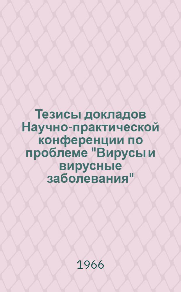 Тезисы докладов Научно-практической конференции по проблеме "Вирусы и вирусные заболевания". (Апр. 1966 г.)