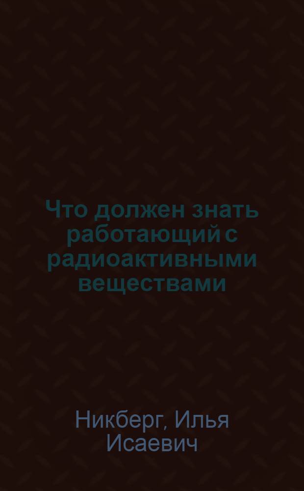 Что должен знать работающий с радиоактивными веществами : (Науч.-попул. очерк)