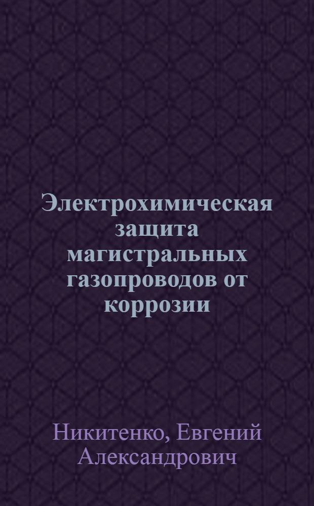Электрохимическая защита магистральных газопроводов от коррозии : Учеб. пособие при подготовке и повышении квалификации кадров в учеб.-курсовой сети Главгаза СССР