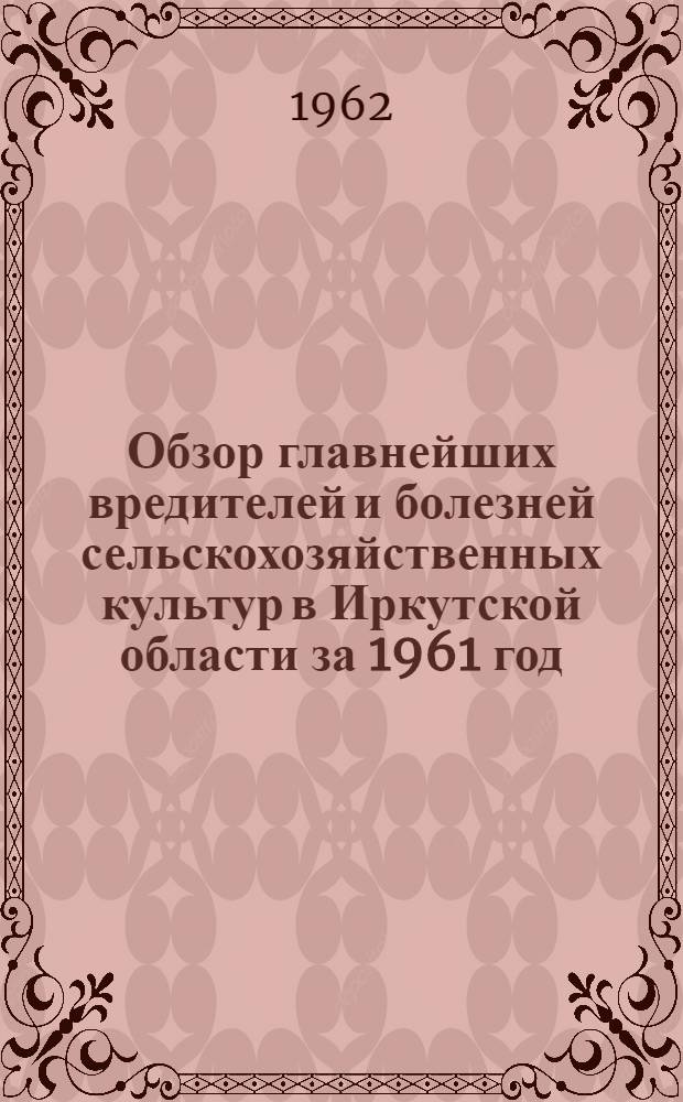 Обзор главнейших вредителей и болезней сельскохозяйственных культур в Иркутской области за 1961 год, прогноз их появления в 1962 году и мероприятия по борьбе с ними
