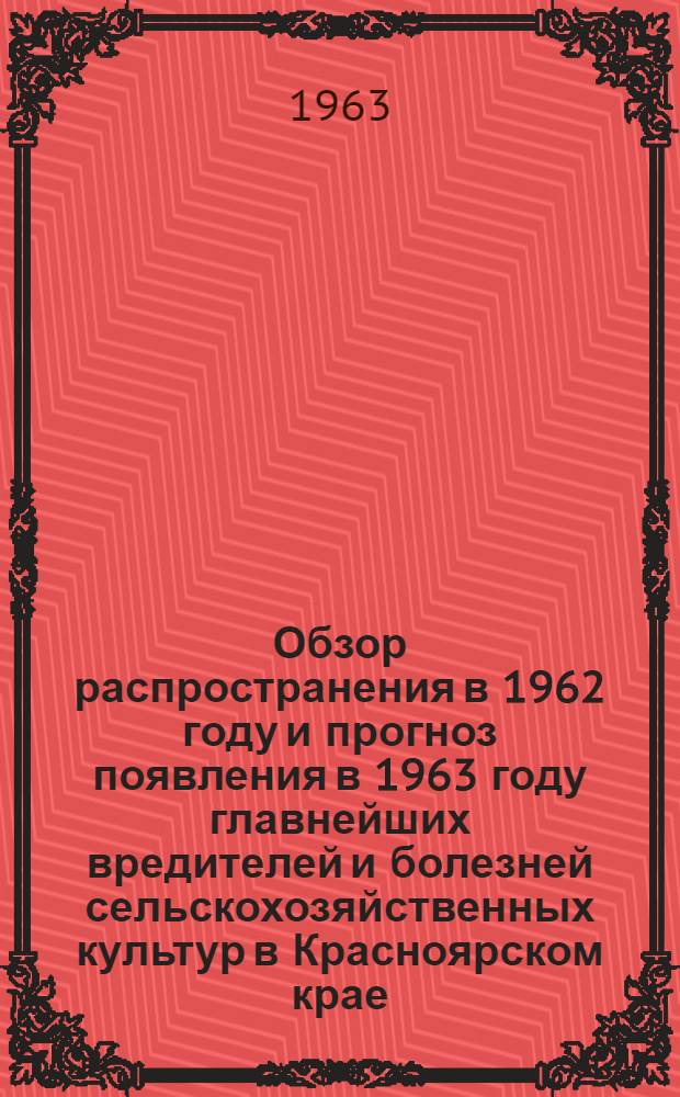 Обзор распространения в 1962 году и прогноз появления в 1963 году главнейших вредителей и болезней сельскохозяйственных культур в Красноярском крае