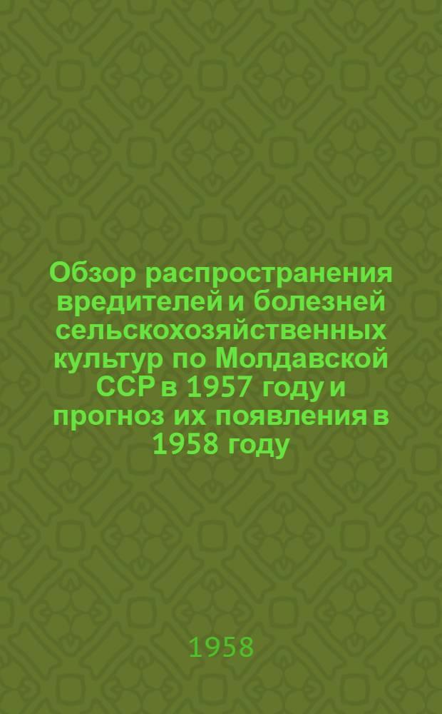 Обзор распространения вредителей и болезней сельскохозяйственных культур по Молдавской ССР в 1957 году и прогноз их появления в 1958 году